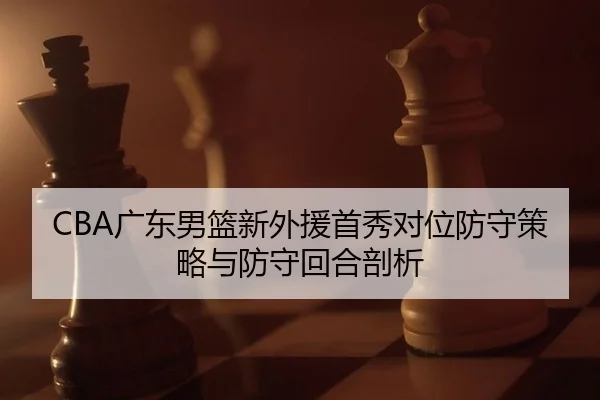 CBA广东男篮新外援首秀对位防守策略与防守回合剖析